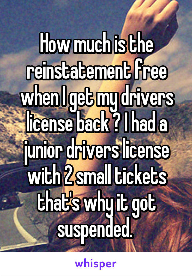 How much is the reinstatement free when I get my drivers license back ? I had a junior drivers license with 2 small tickets that's why it got suspended. 