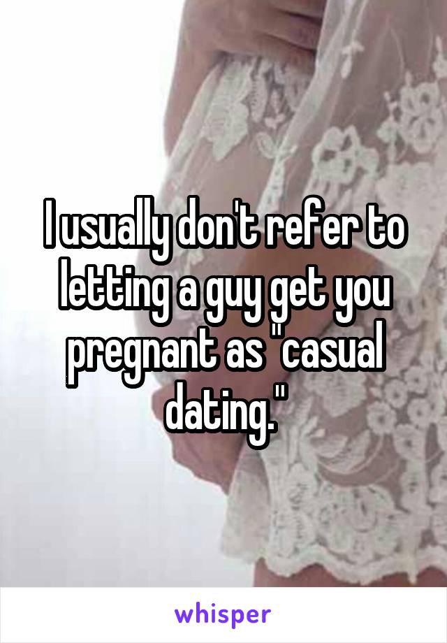 I usually don't refer to letting a guy get you pregnant as "casual dating."