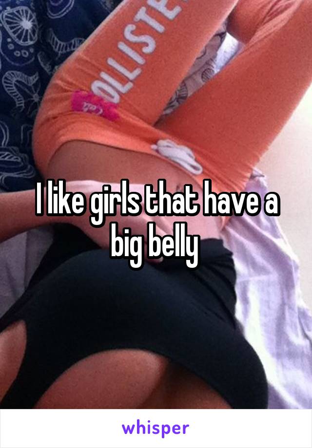 I like girls that have a big belly 