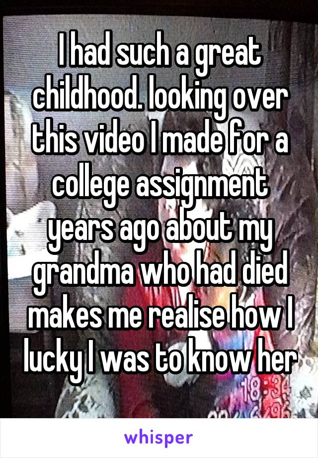 I had such a great childhood. looking over this video I made for a college assignment years ago about my grandma who had died makes me realise how I lucky I was to know her 