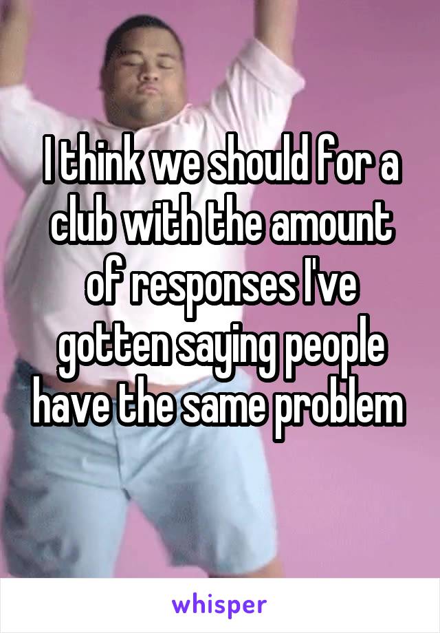 I think we should for a club with the amount of responses I've gotten saying people have the same problem  