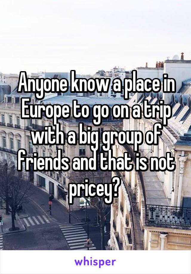 Anyone know a place in Europe to go on a trip with a big group of friends and that is not pricey? 