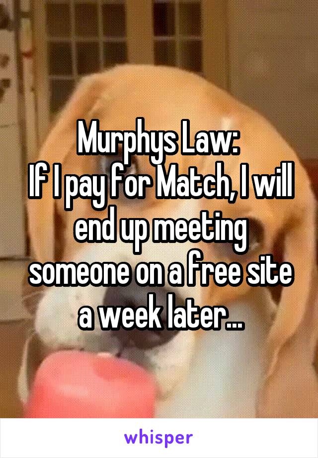 Murphys Law: 
If I pay for Match, I will end up meeting someone on a free site a week later...