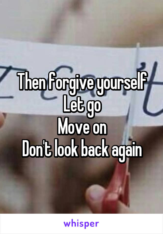 Then forgive yourself
Let go
Move on
Don't look back again