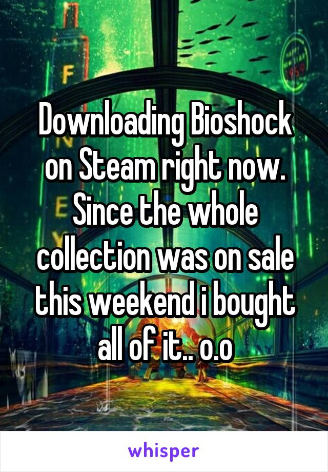 Downloading Bioshock on Steam right now. Since the whole collection was on sale this weekend i bought all of it.. o.o