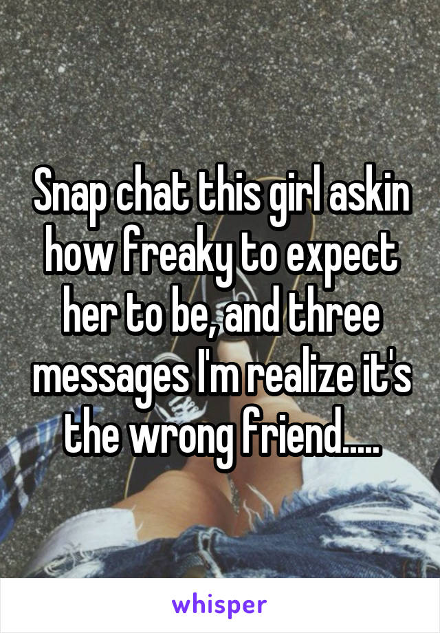 Snap chat this girl askin how freaky to expect her to be, and three messages I'm realize it's the wrong friend.....