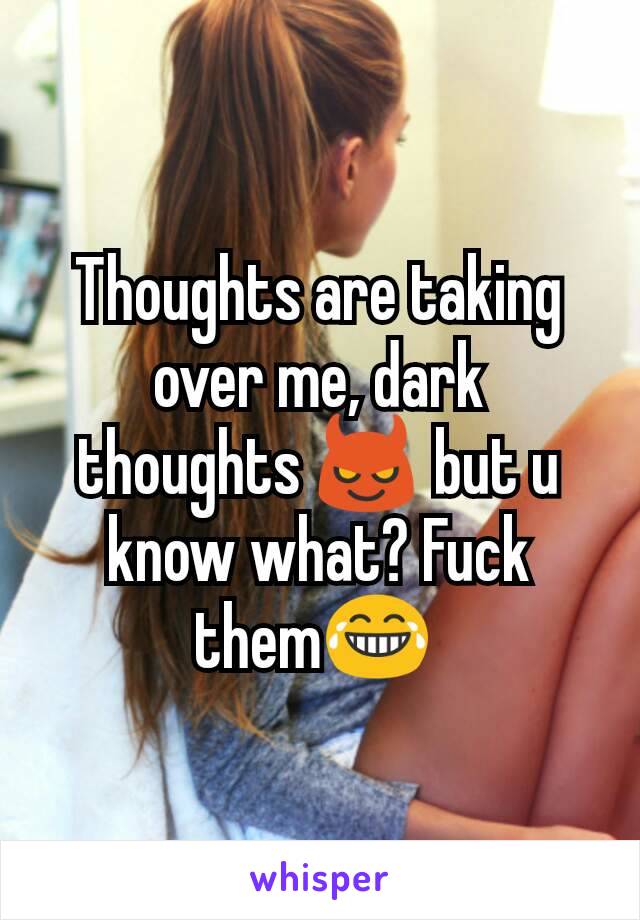 Thoughts are taking over me, dark thoughts 😈 but u know what? Fuck them😂 