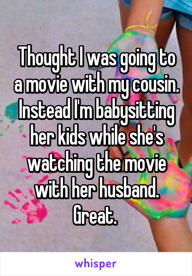 Thought I was going to a movie with my cousin. Instead I'm babysitting her kids while she's watching the movie with her husband. Great. 