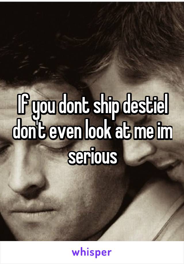 If you dont ship destiel don't even look at me im serious