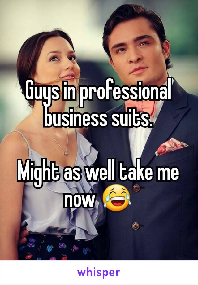 Guys in professional business suits.

Might as well take me now 😂