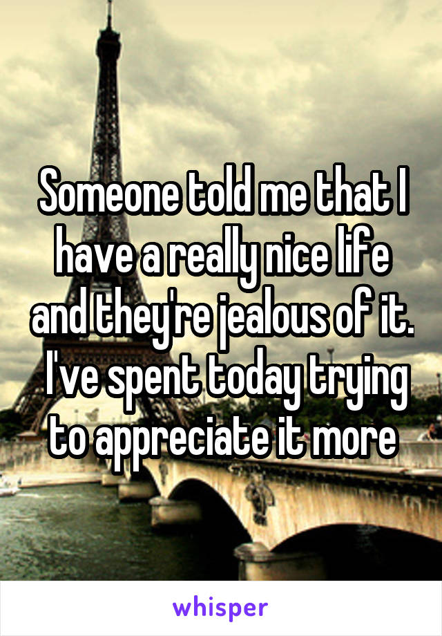 Someone told me that I have a really nice life and they're jealous of it.  I've spent today trying to appreciate it more