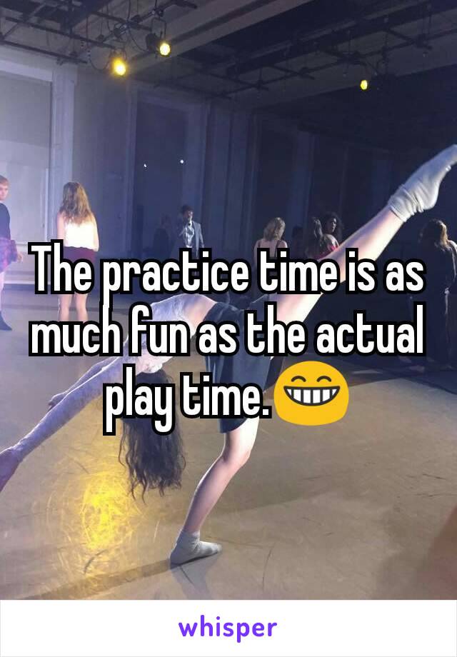 The practice time is as much fun as the actual play time.😁