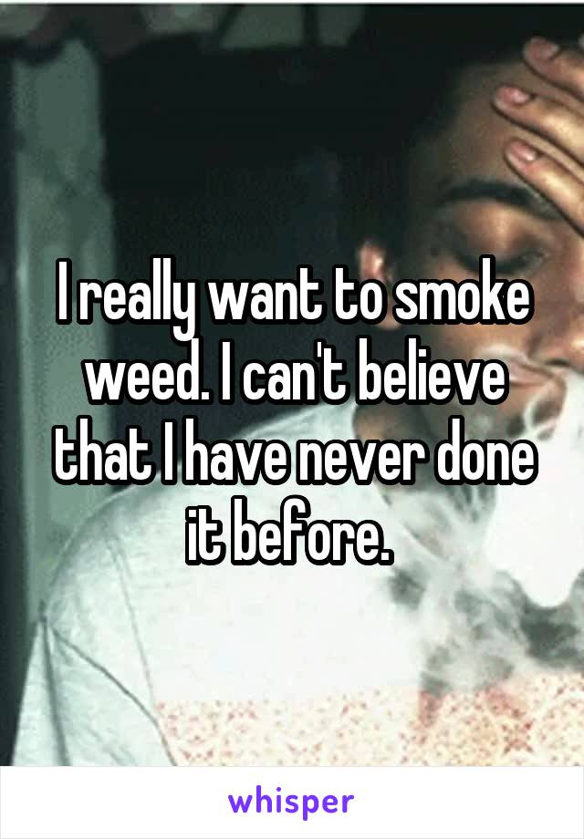 I really want to smoke weed. I can't believe that I have never done it before. 