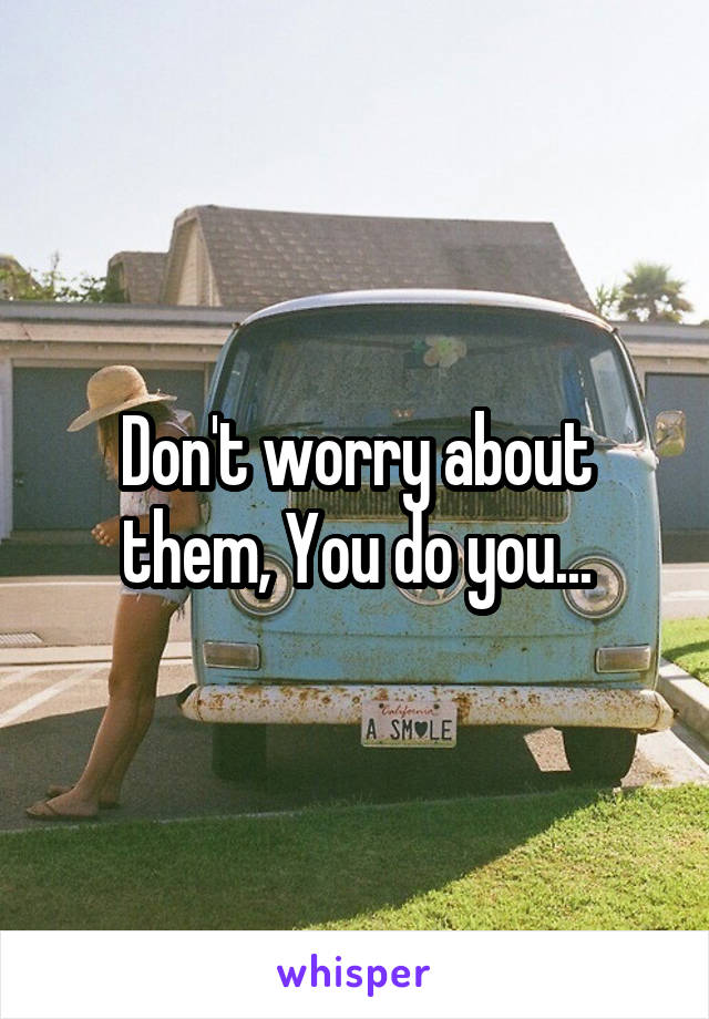 Don't worry about them, You do you...