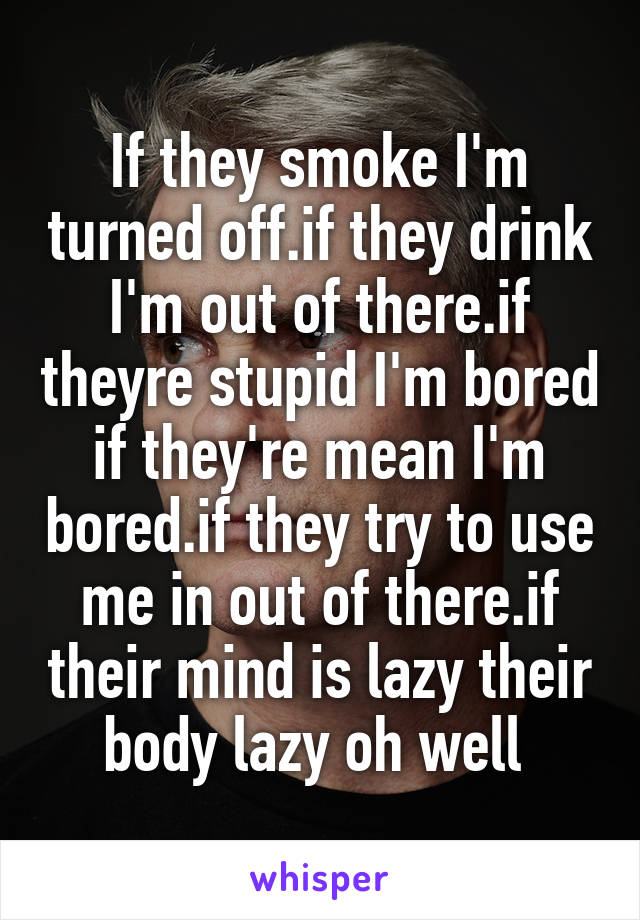 If they smoke I'm turned off.if they drink I'm out of there.if theyre stupid I'm bored if they're mean I'm bored.if they try to use me in out of there.if their mind is lazy their body lazy oh well 