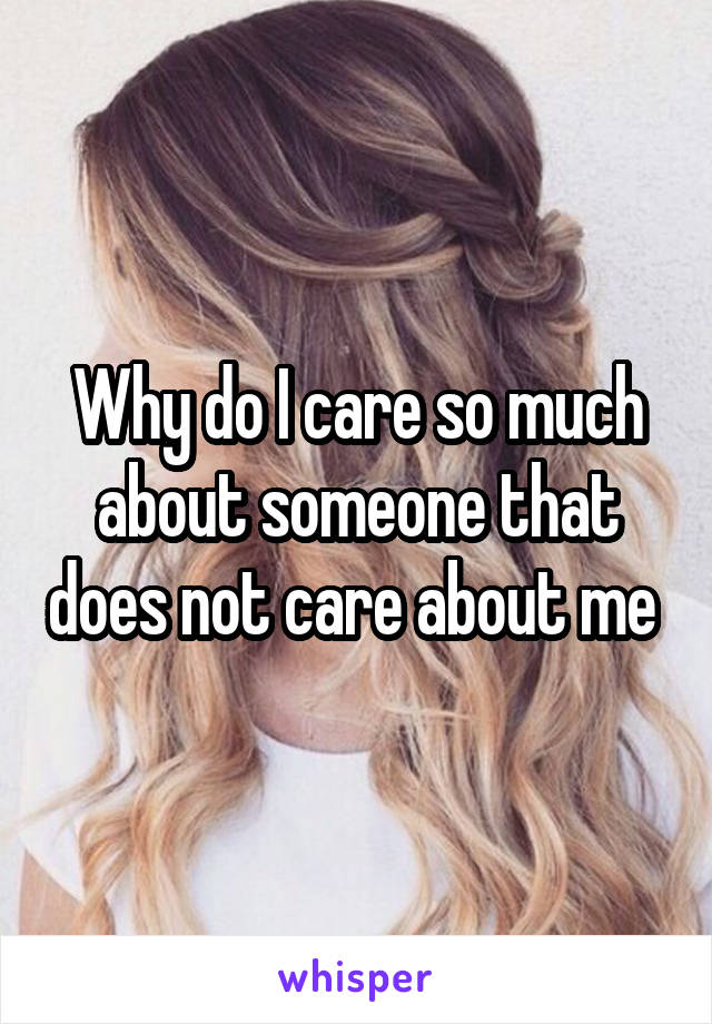 Why do I care so much about someone that does not care about me 