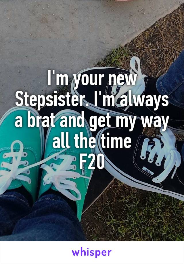 I'm your new Stepsister. I'm always a brat and get my way all the time
F20
