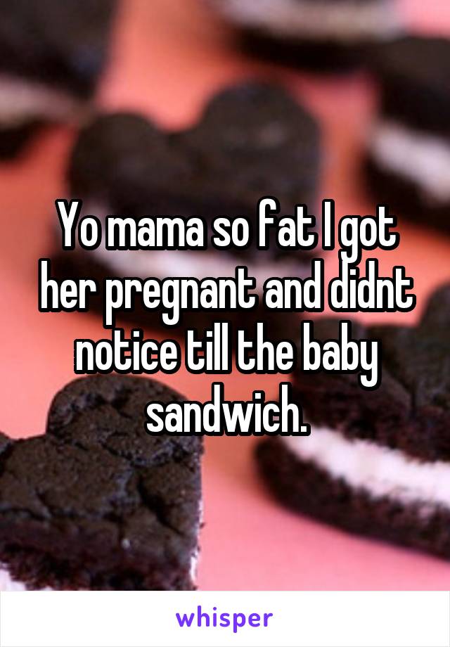 Yo mama so fat I got her pregnant and didnt notice till the baby sandwich.