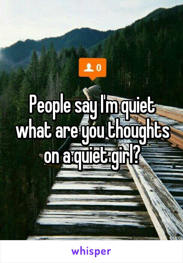 People say I'm quiet what are you thoughts on a quiet girl?