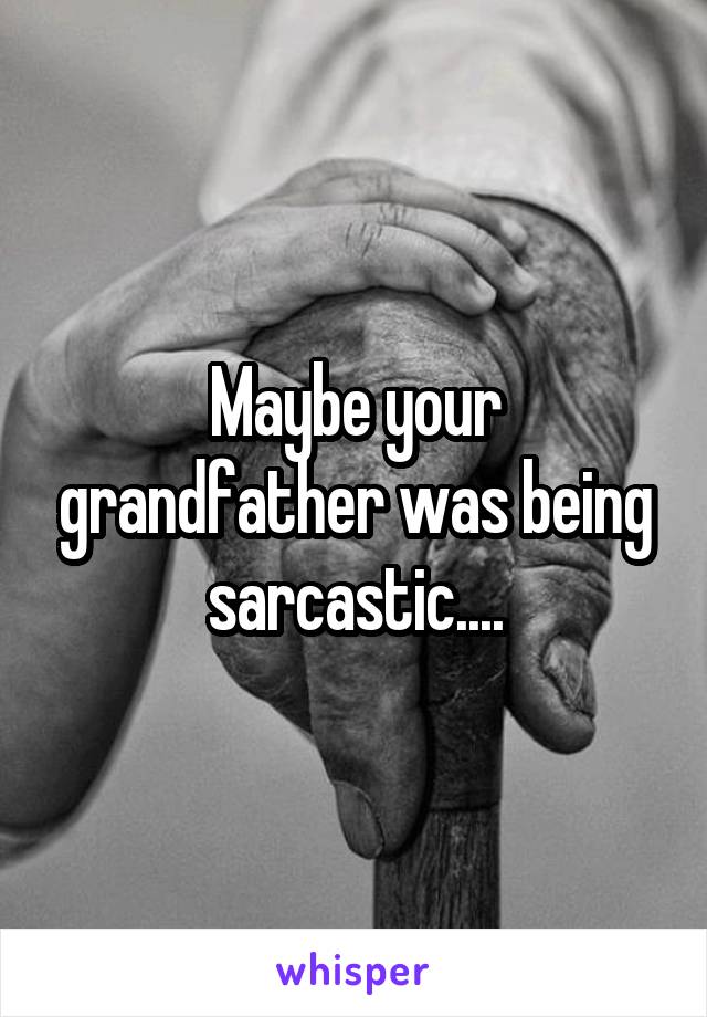 Maybe your grandfather was being sarcastic....