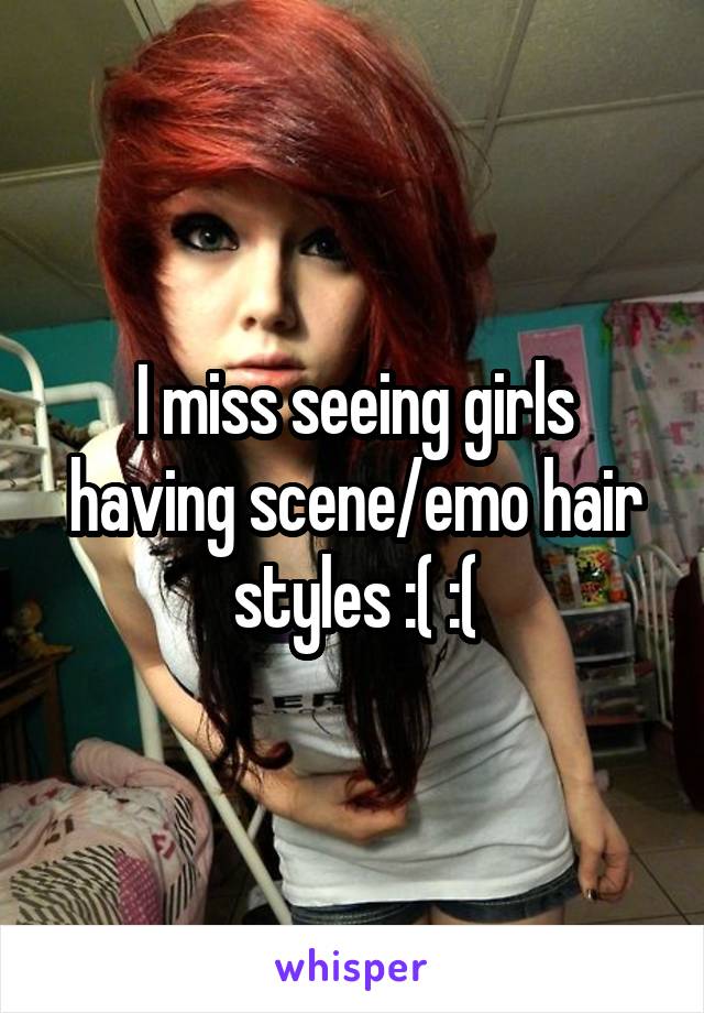 I miss seeing girls having scene/emo hair styles :( :(