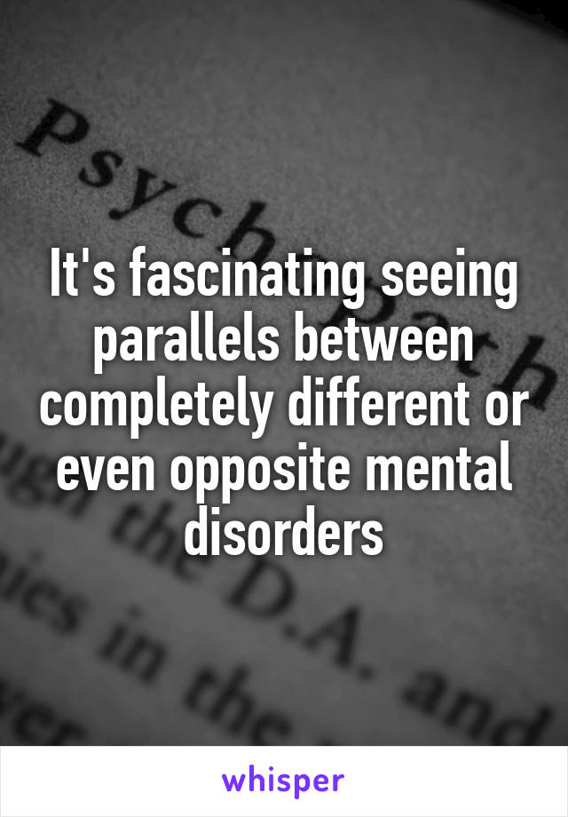 It's fascinating seeing parallels between completely different or even opposite mental disorders