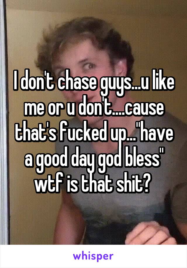 I don't chase guys...u like me or u don't....cause that's fucked up..."have a good day god bless" wtf is that shit? 