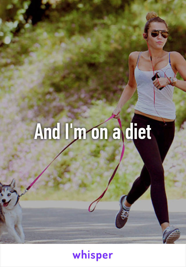 And I'm on a diet