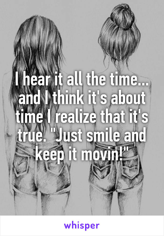 I hear it all the time... and I think it's about time I realize that it's true. "Just smile and keep it movin!"