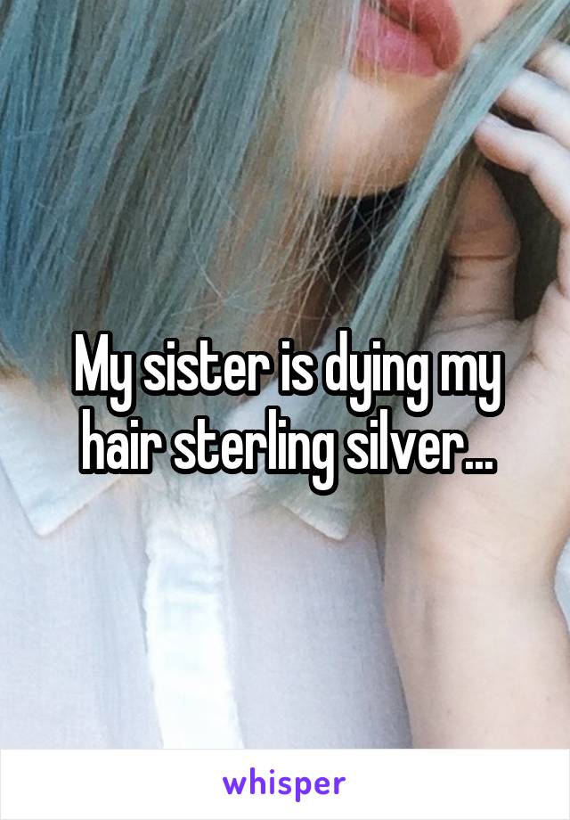 My sister is dying my hair sterling silver...