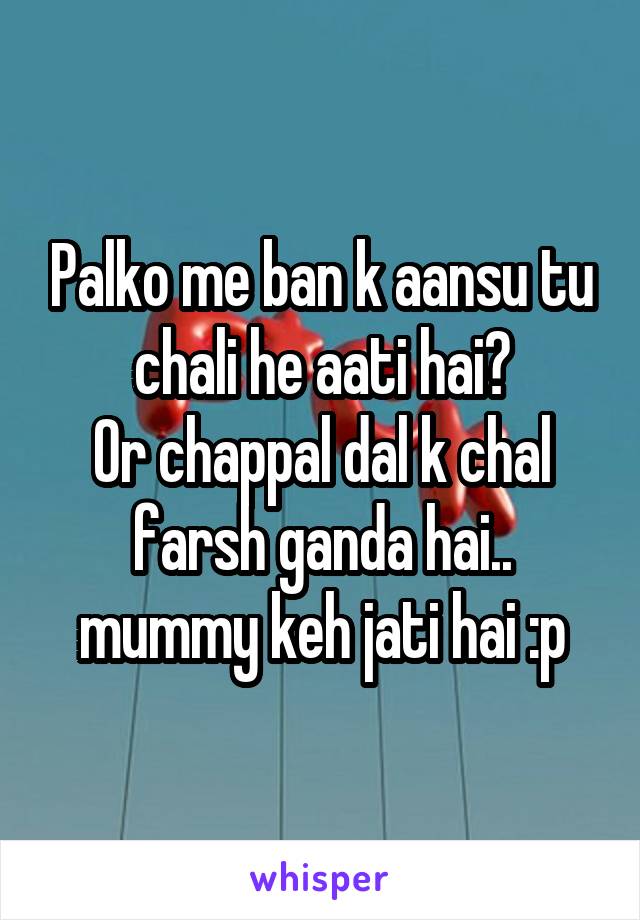 Palko me ban k aansu tu chali he aati hai?
Or chappal dal k chal farsh ganda hai.. mummy keh jati hai :p