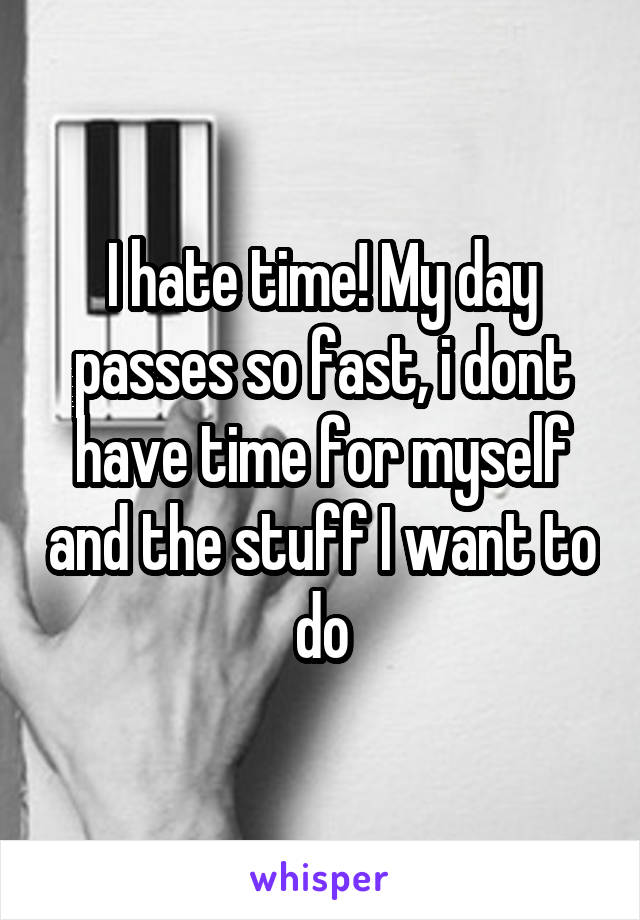 I hate time! My day passes so fast, i dont have time for myself and the stuff I want to do