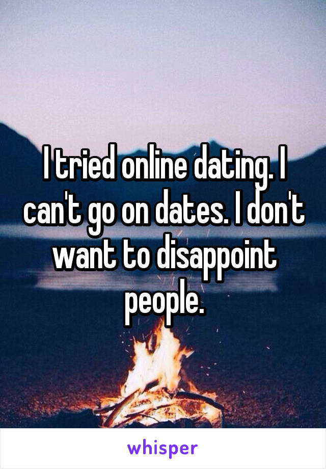 I tried online dating. I can't go on dates. I don't want to disappoint people.