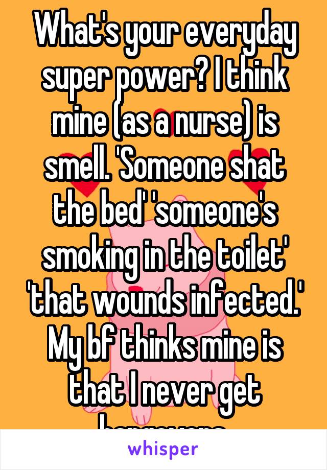 What's your everyday super power? I think mine (as a nurse) is smell. 'Someone shat the bed' 'someone's smoking in the toilet' 'that wounds infected.' My bf thinks mine is that I never get hangovers.