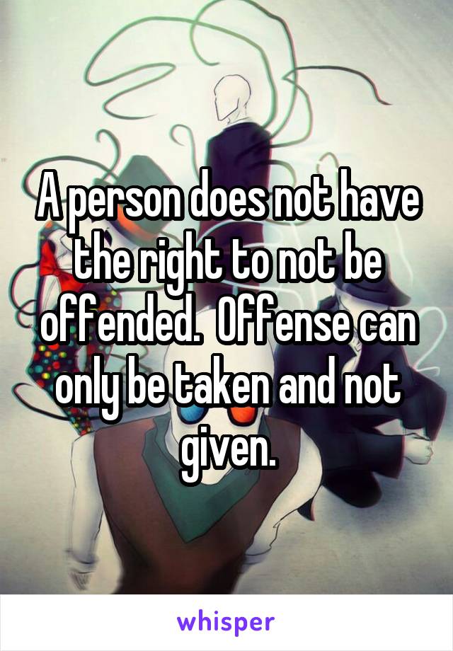 A person does not have the right to not be offended.  Offense can only be taken and not given.