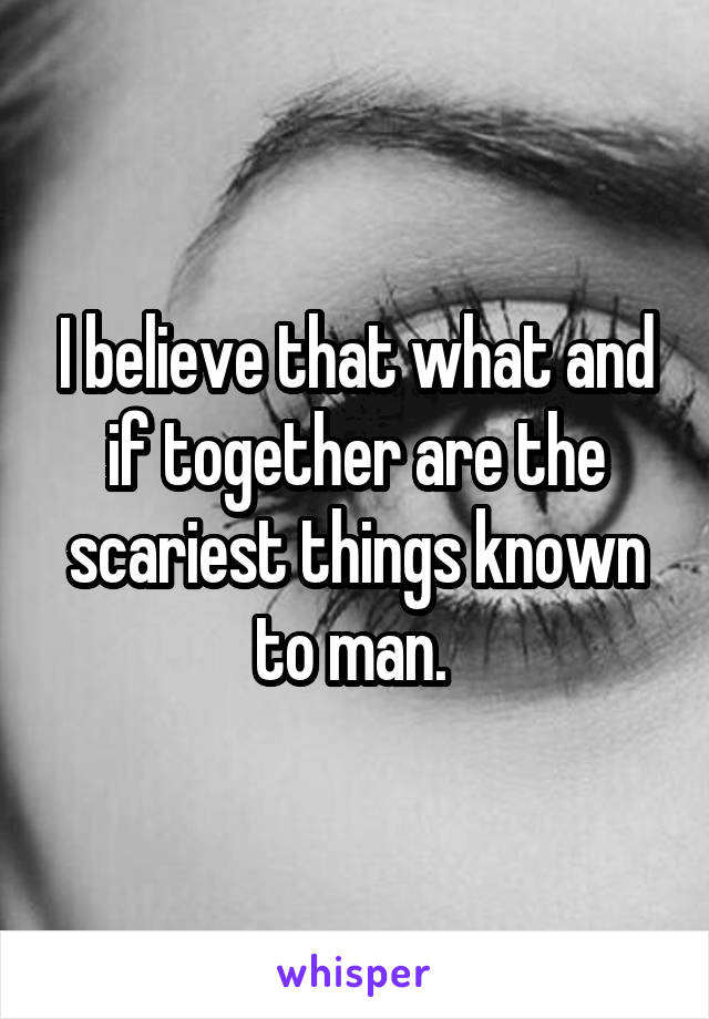 I believe that what and if together are the scariest things known to man. 