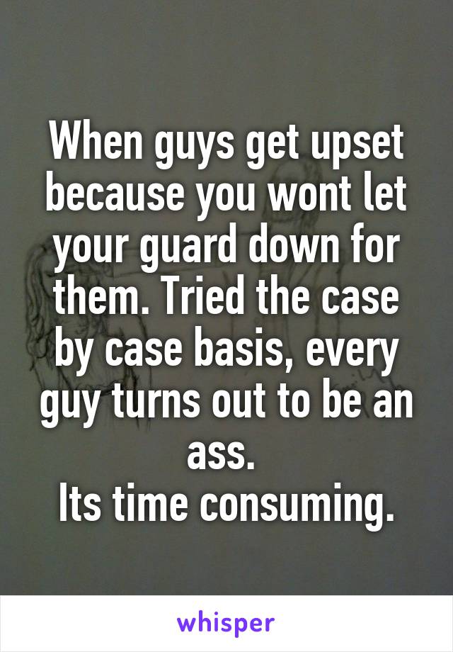 When guys get upset because you wont let your guard down for them. Tried the case by case basis, every guy turns out to be an ass. 
Its time consuming.