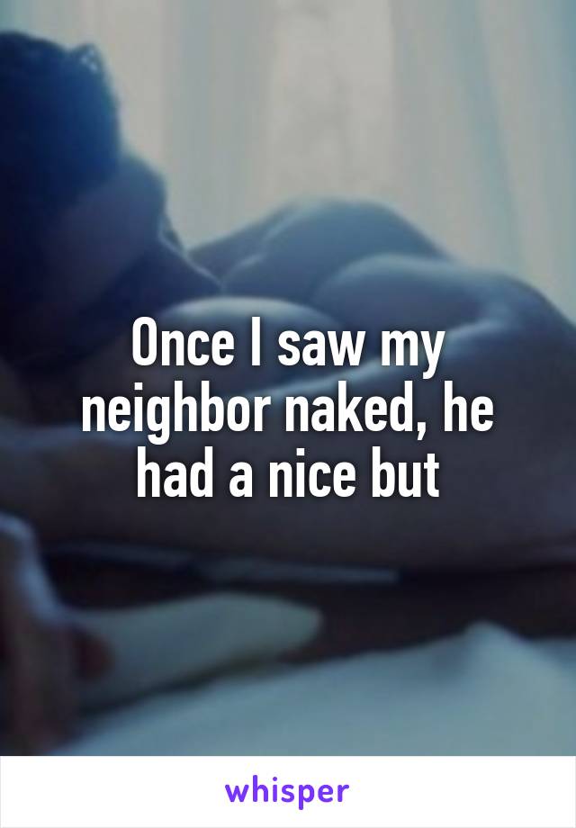 Once I saw my neighbor naked, he had a nice but