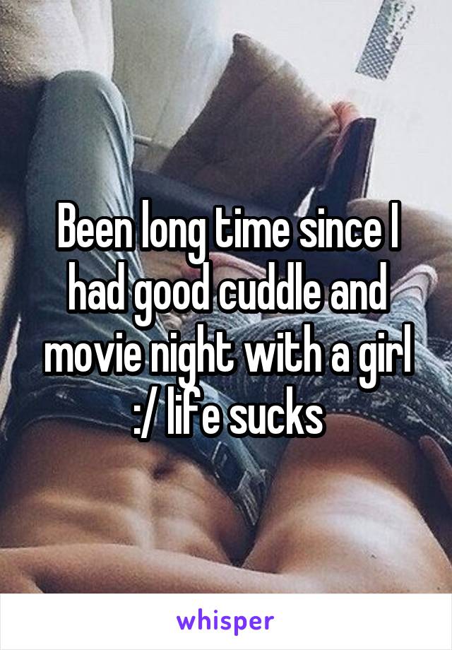 Been long time since I had good cuddle and movie night with a girl :/ life sucks