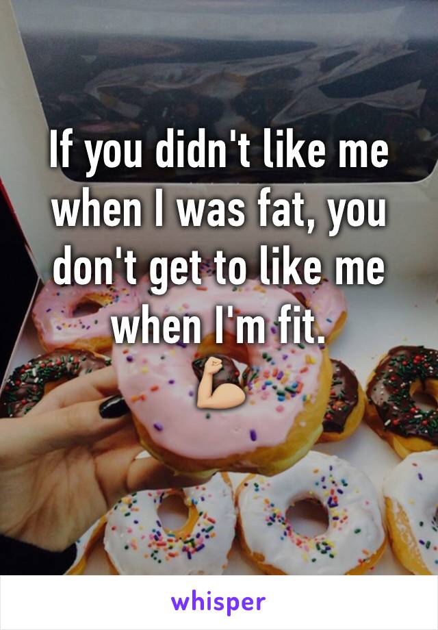 If you didn't like me when I was fat, you don't get to like me when I'm fit. 
💪🏼