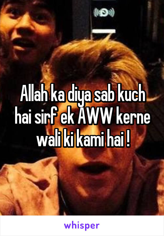 Allah ka diya sab kuch hai sirf ek AWW kerne wali ki kami hai !