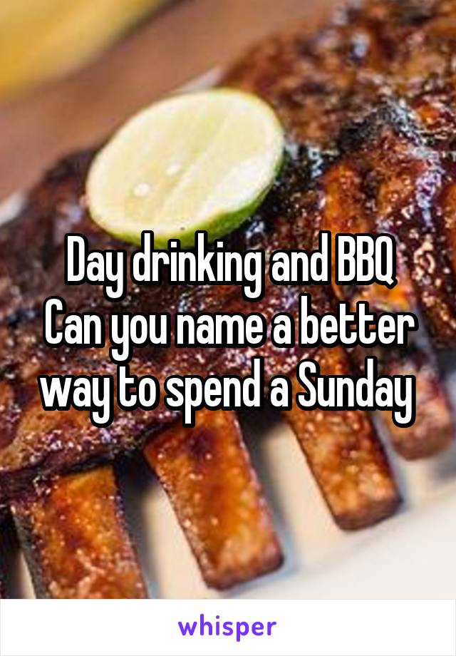 Day drinking and BBQ
Can you name a better way to spend a Sunday 