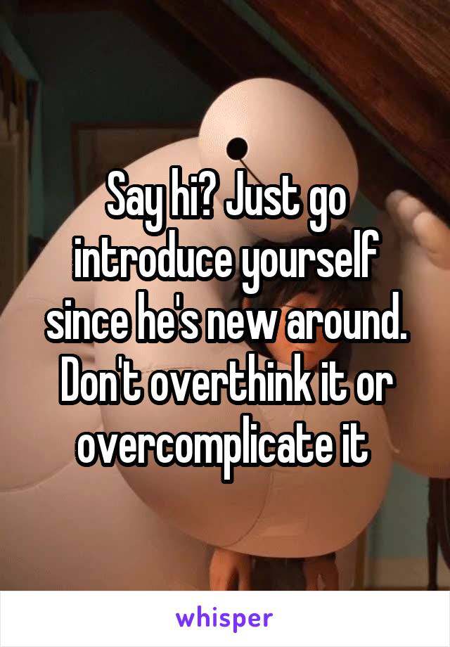 Say hi? Just go introduce yourself since he's new around. Don't overthink it or overcomplicate it 