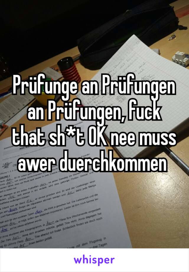 Prüfunge an Prüfungen an Prüfungen, fuck that sh*t OK nee muss awer duerchkommen 