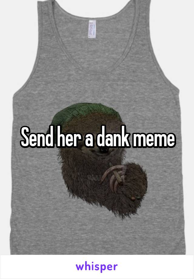 Send her a dank meme