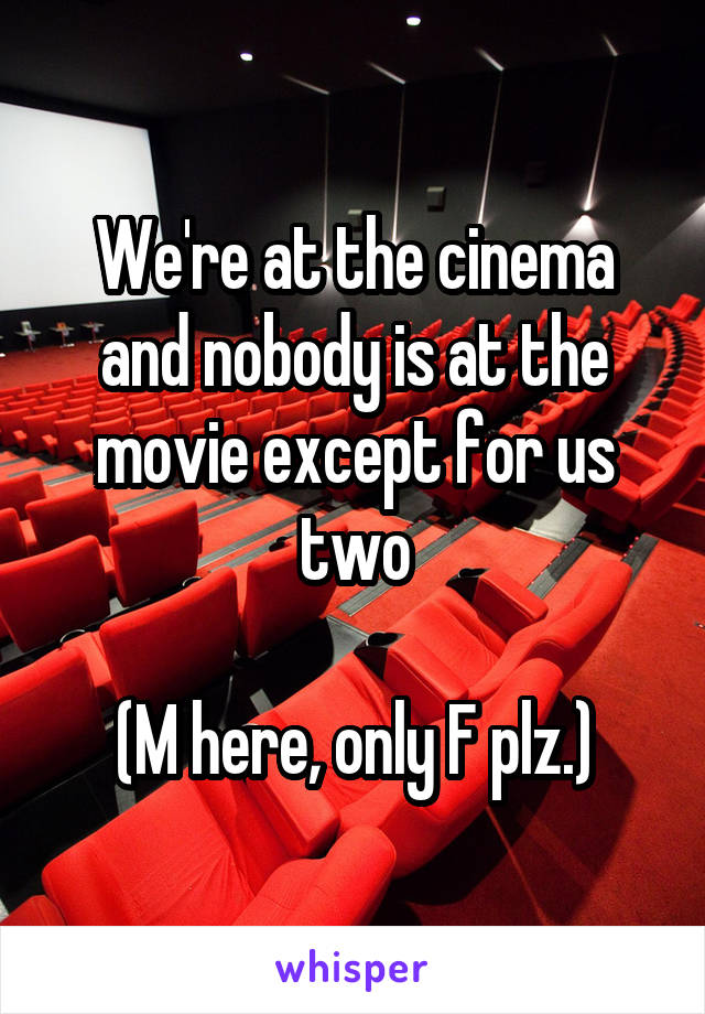 We're at the cinema and nobody is at the movie except for us two

(M here, only F plz.)