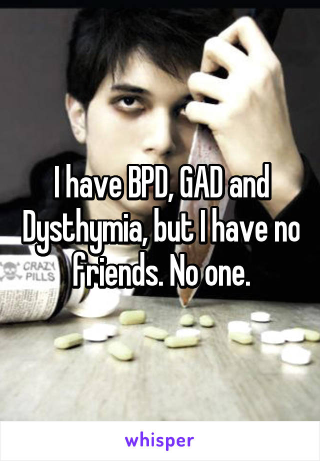 I have BPD, GAD and Dysthymia, but I have no friends. No one.