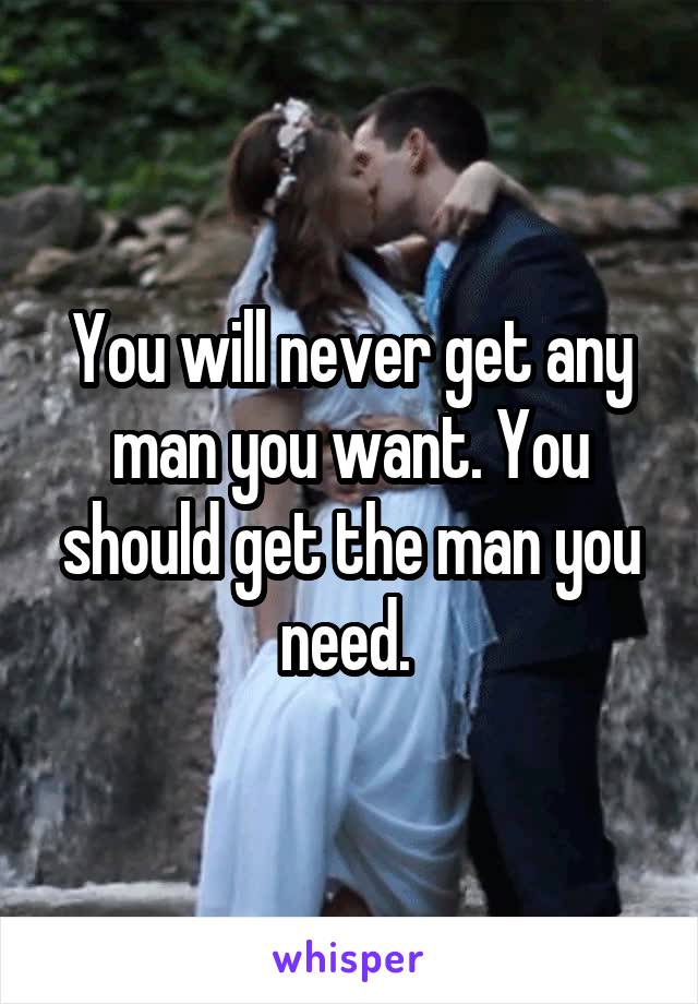 You will never get any man you want. You should get the man you need. 