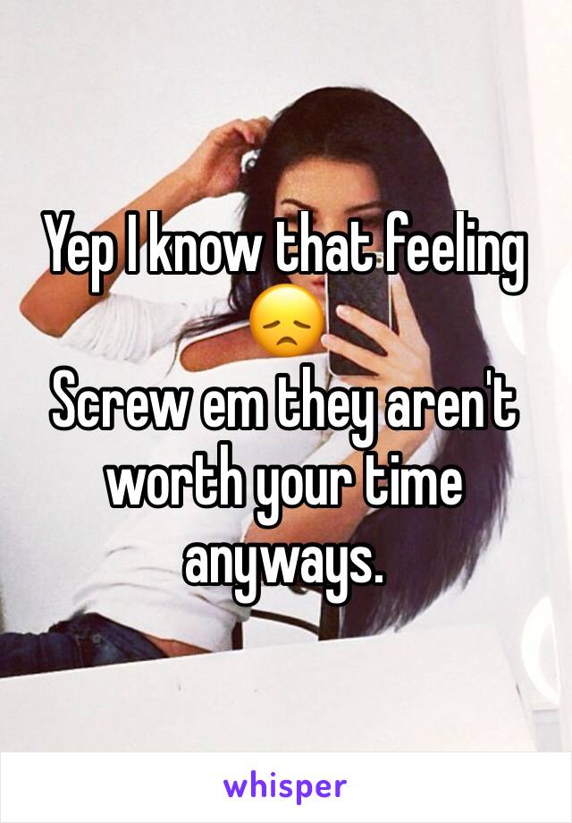 Yep I know that feeling 😞
Screw em they aren't worth your time anyways.