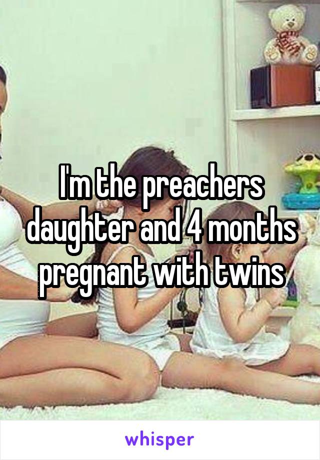 I'm the preachers daughter and 4 months pregnant with twins